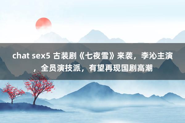 chat sex5 古装剧《七夜雪》来袭，李沁主演，全员演技派，有望再现国剧高潮