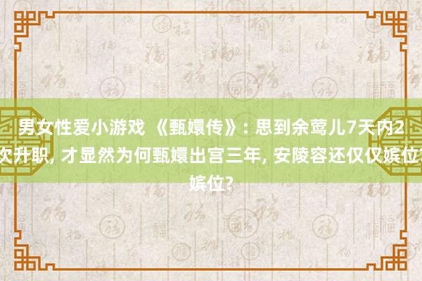 男女性爱小游戏 《甄嬛传》: 思到余莺儿7天内2次升职， 才显然为何甄嬛出宫三年， 安陵容还仅仅嫔位?