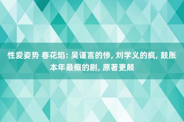 性爱姿势 春花焰: 吴谨言的惨， 刘学义的疯， 鼓胀本年最癫的剧， 原著更颠