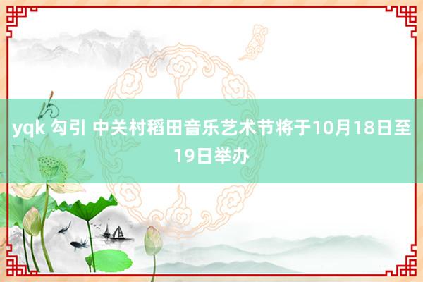 yqk 勾引 中关村稻田音乐艺术节将于10月18日至19日举办