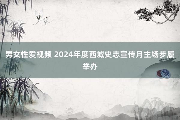 男女性爱视频 2024年度西城史志宣传月主场步履举办