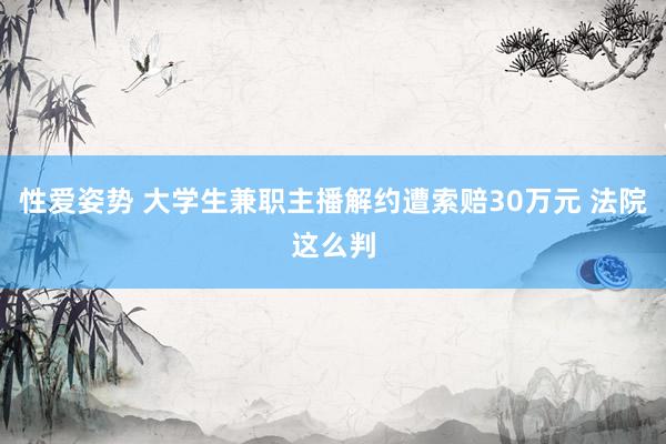 性爱姿势 大学生兼职主播解约遭索赔30万元 法院这么判