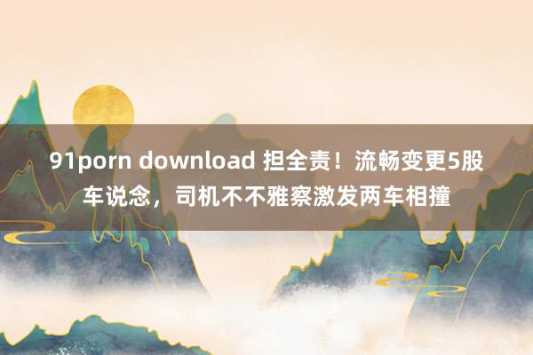 91porn download 担全责！流畅变更5股车说念，司机不不雅察激发两车相撞