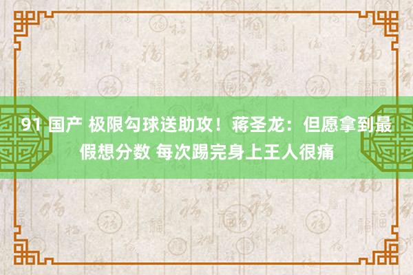 91 国产 极限勾球送助攻！蒋圣龙：但愿拿到最假想分数 每次踢完身上王人很痛