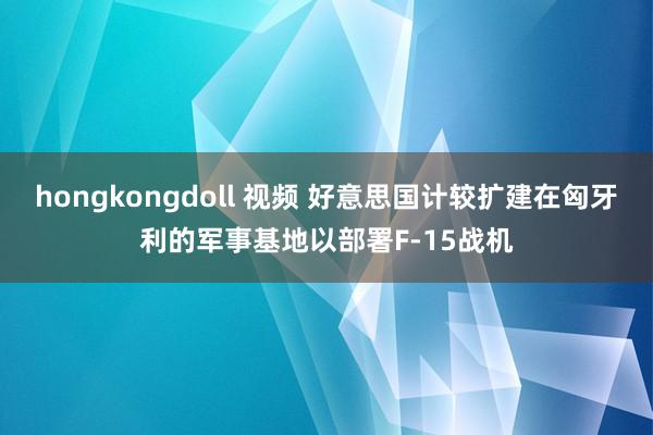 hongkongdoll 视频 好意思国计较扩建在匈牙利的军事基地以部署F-15战机