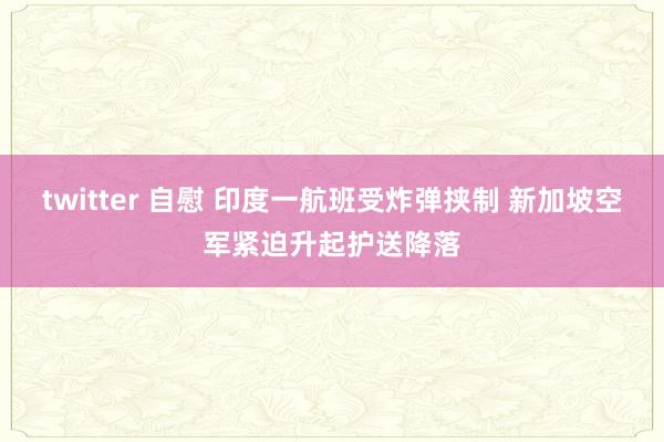 twitter 自慰 印度一航班受炸弹挟制 新加坡空军紧迫升起护送降落