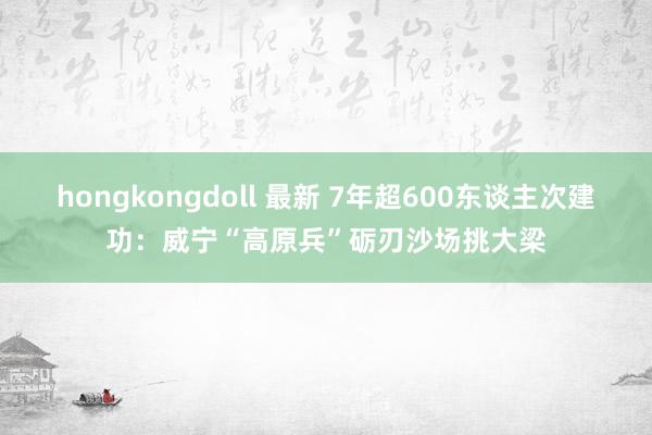 hongkongdoll 最新 7年超600东谈主次建功：威宁“高原兵”砺刃沙场挑大梁