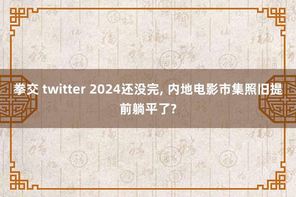 拳交 twitter 2024还没完， 内地电影市集照旧提前躺平了?