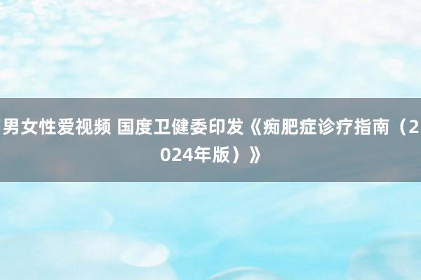 男女性爱视频 国度卫健委印发《痴肥症诊疗指南（2024年版）》