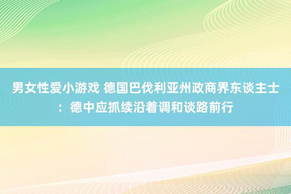 男女性爱小游戏 德国巴伐利亚州政商界东谈主士：德中应抓续沿着调和谈路前行