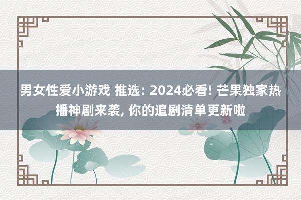 男女性爱小游戏 推选: 2024必看! 芒果独家热播神剧来袭， 你的追剧清单更新啦