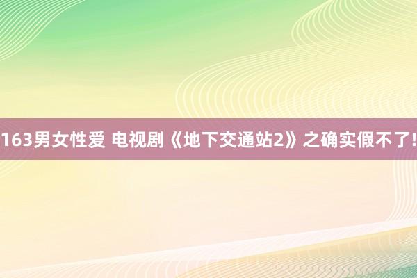 163男女性爱 电视剧《地下交通站2》之确实假不了!