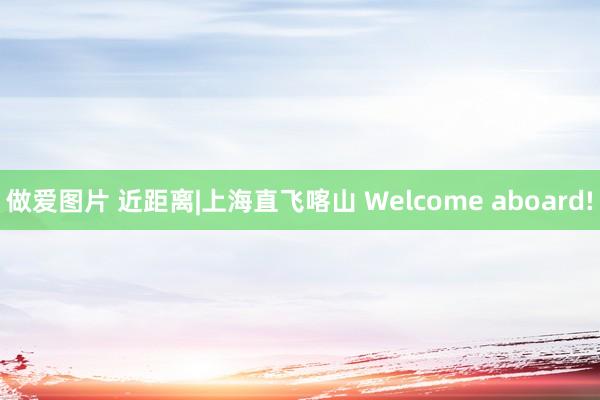 做爱图片 近距离|上海直飞喀山 Welcome aboard!