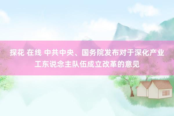 探花 在线 中共中央、国务院发布对于深化产业工东说念主队伍成立改革的意见