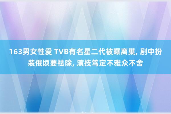 163男女性爱 TVB有名星二代被曝离巢， 剧中扮装俄顷要祛除， 演技笃定不雅众不舍