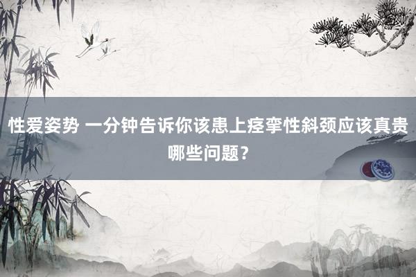 性爱姿势 一分钟告诉你该患上痉挛性斜颈应该真贵哪些问题？