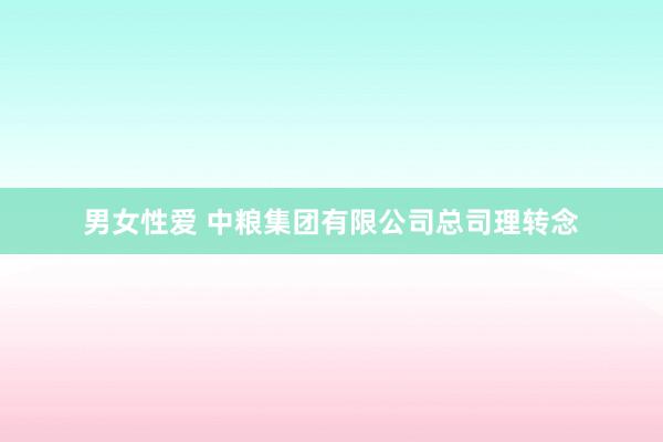 男女性爱 中粮集团有限公司总司理转念