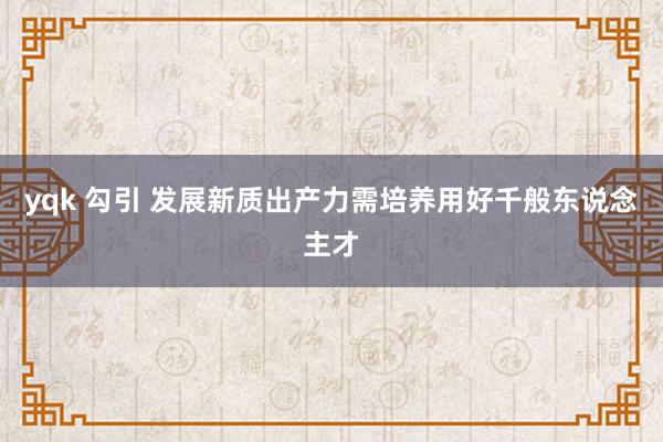 yqk 勾引 发展新质出产力需培养用好千般东说念主才