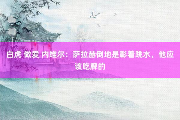 白虎 做爱 内维尔：萨拉赫倒地是彰着跳水，他应该吃牌的