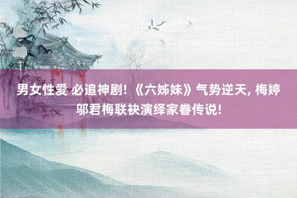 男女性爱 必追神剧! 《六姊妹》气势逆天， 梅婷邬君梅联袂演绎家眷传说!