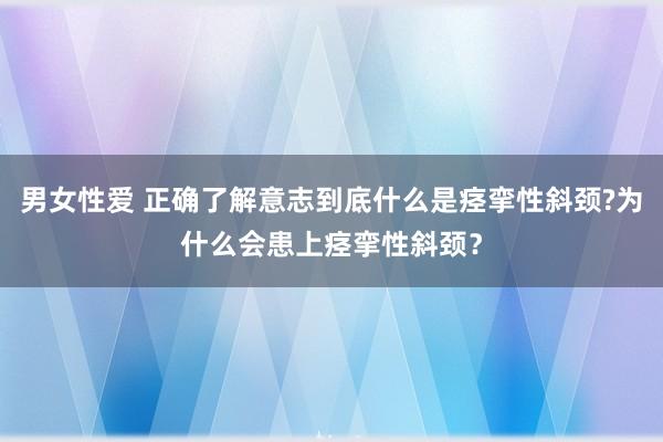 男女性爱 正确了解意志到底什么是痉挛性斜颈?为什么会患上痉挛性斜颈？