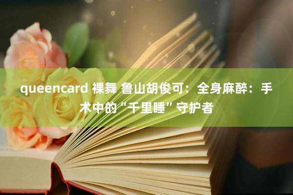 queencard 裸舞 鲁山胡俊可：全身麻醉：手术中的“千里睡”守护者