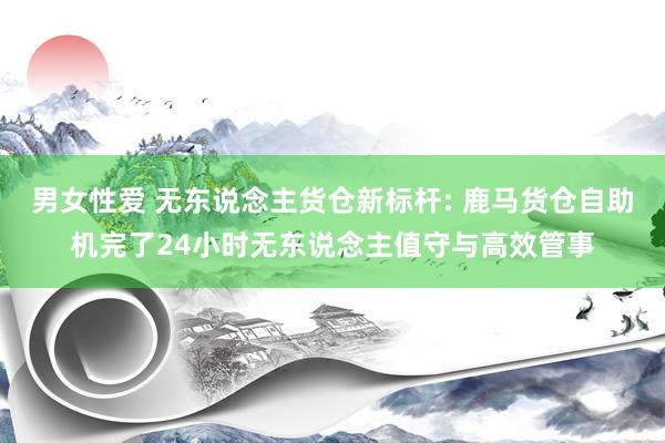 男女性爱 无东说念主货仓新标杆: 鹿马货仓自助机完了24小时无东说念主值守与高效管事