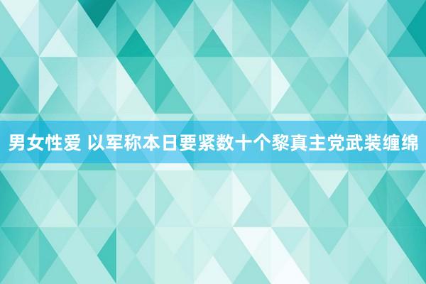 男女性爱 以军称本日要紧数十个黎真主党武装缠绵