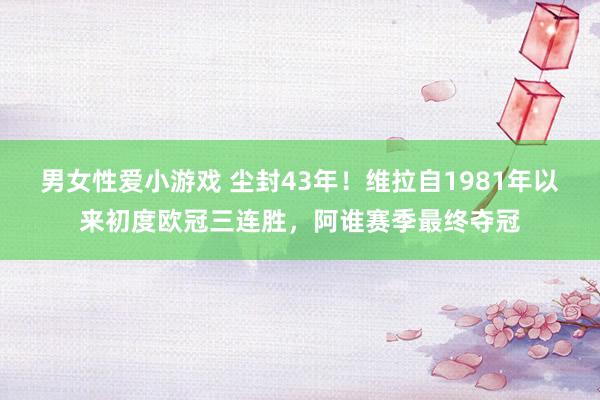 男女性爱小游戏 尘封43年！维拉自1981年以来初度欧冠三连胜，阿谁赛季最终夺冠