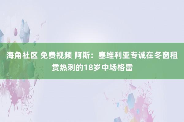 海角社区 免费视频 阿斯：塞维利亚专诚在冬窗租赁热刺的18岁中场格雷