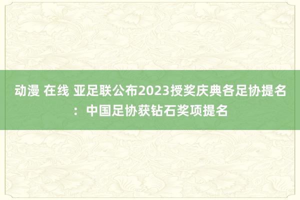 动漫 在线 亚足联公布2023授奖庆典各足协提名：中国足协获钻石奖项提名