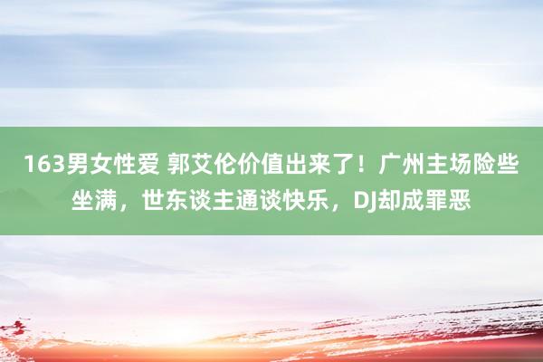 163男女性爱 郭艾伦价值出来了！广州主场险些坐满，世东谈主通谈快乐，DJ却成罪恶