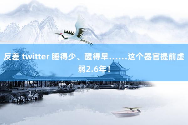 反差 twitter 睡得少、醒得早……这个器官提前虚弱2.6年！