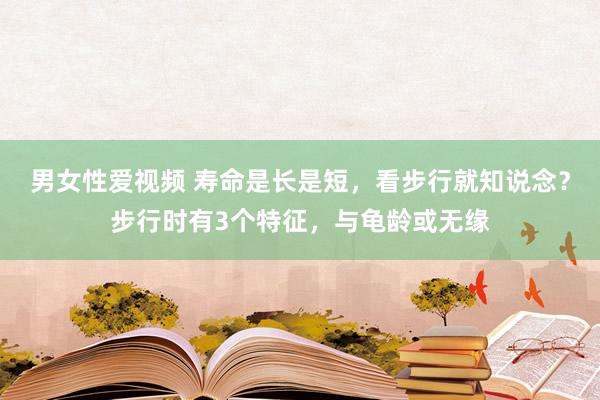 男女性爱视频 寿命是长是短，看步行就知说念？步行时有3个特征，与龟龄或无缘