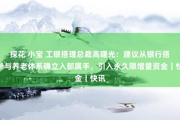 探花 小宝 工银搭理总裁高曙光：建议从银行搭理参与养老体系确立入部属手，引入永久限增量资金｜快讯