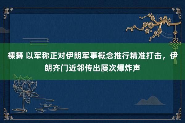 裸舞 以军称正对伊朗军事概念推行精准打击，伊朗齐门近邻传出屡次爆炸声