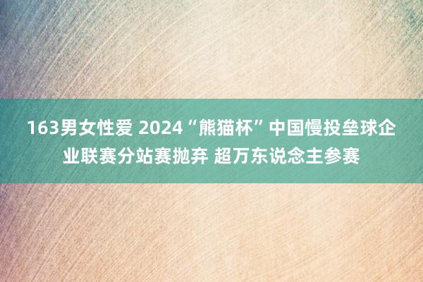 163男女性爱 2024“熊猫杯”中国慢投垒球企业联赛分站赛抛弃 超万东说念主参赛