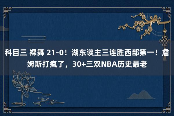 科目三 裸舞 21-0！湖东谈主三连胜西部第一！詹姆斯打疯了，30+三双NBA历史最老