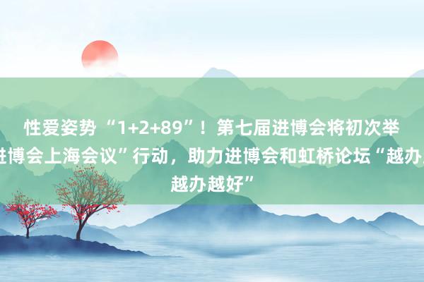 性爱姿势 “1+2+89”！第七届进博会将初次举办“进博会上海会议”行动，助力进博会和虹桥论坛“越办越好”