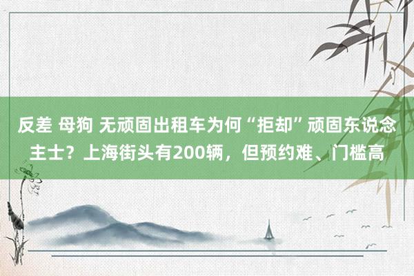 反差 母狗 无顽固出租车为何“拒却”顽固东说念主士？上海街头有200辆，但预约难、门槛高