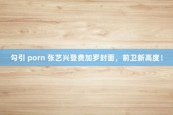 勾引 porn 张艺兴登费加罗封面，前卫新高度！