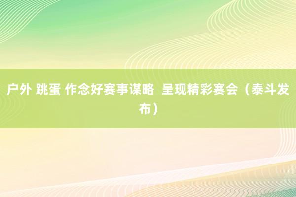 户外 跳蛋 作念好赛事谋略  呈现精彩赛会（泰斗发布）