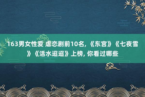 163男女性爱 虐恋剧前10名， 《东宫》《七夜雪》《活水迢迢》上榜， 你看过哪些