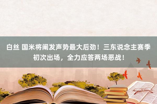 白丝 国米将阐发声势最大后劲！三东说念主赛季初次出场，全力应答两场恶战！