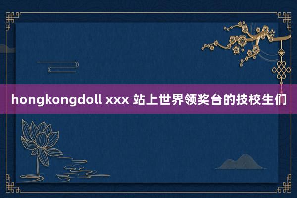 hongkongdoll xxx 站上世界领奖台的技校生们