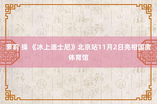 萝莉 操 《冰上迪士尼》北京站11月2日亮相国度体育馆