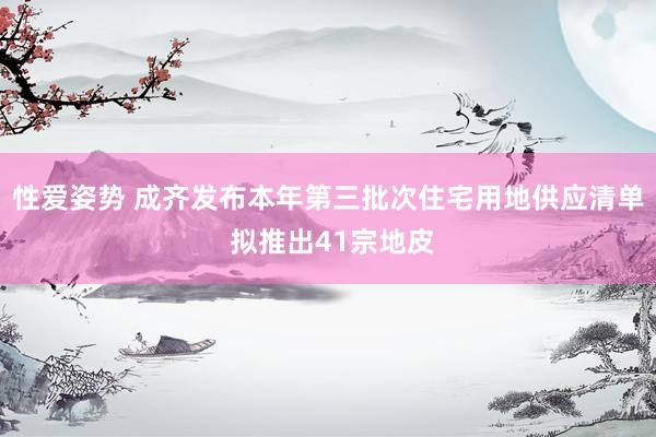 性爱姿势 成齐发布本年第三批次住宅用地供应清单 拟推出41宗地皮