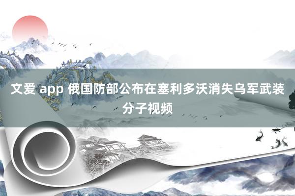 文爱 app 俄国防部公布在塞利多沃消失乌军武装分子视频