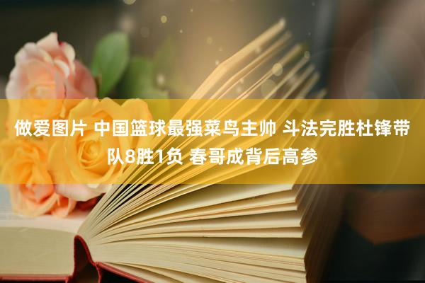 做爱图片 中国篮球最强菜鸟主帅 斗法完胜杜锋带队8胜1负 春哥成背后高参