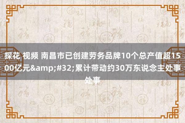 探花 视频 南昌市已创建劳务品牌10个总产值超1500亿元&#32;累计带动约30万东说念主处事